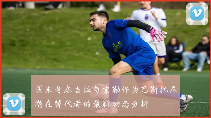 国米考虑吉拉与索勒作为巴斯托尼潜在替代者的最新动态分析