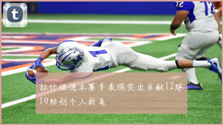 拉什福德本赛季表现突出贡献12球10助创个人新高